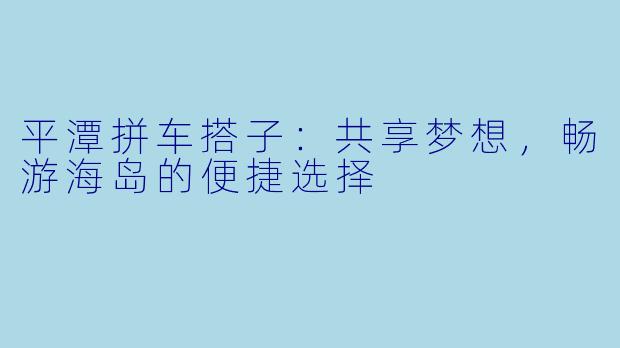 平潭拼车搭子:共享梦想,畅游海岛的便捷选择