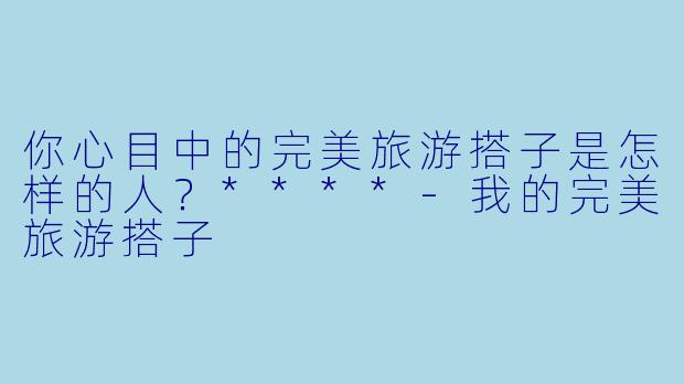 你心目中的完美旅游搭子是怎样的人？****-我的完美旅游搭子