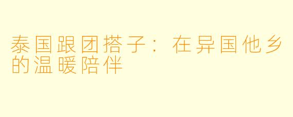 泰国跟团搭子：在异国他乡的温暖陪伴