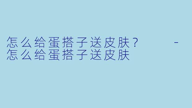 怎么给蛋搭子送皮肤？  