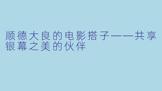 顺德大良的电影搭子——共享银幕之美的伙伴