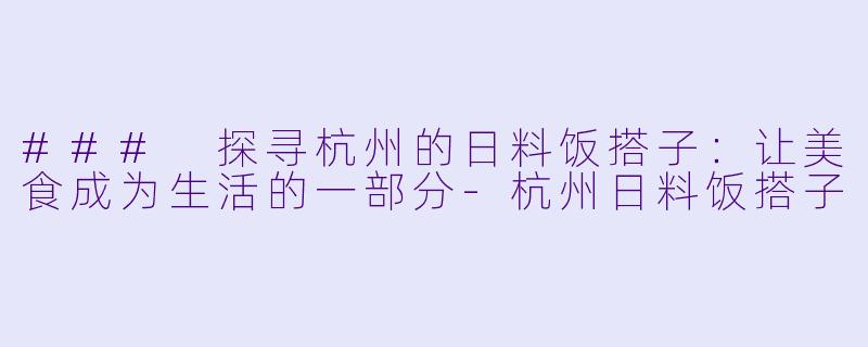 ### 探寻杭州的日料饭搭子：让美食成为生活的一部分-杭州日料饭搭子