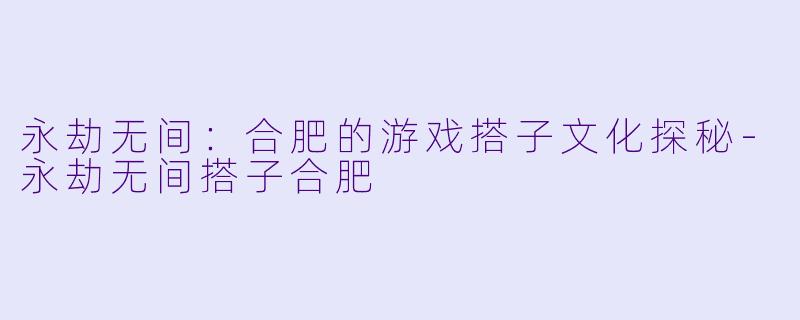 永劫无间：合肥的游戏搭子文化探秘-永劫无间搭子合肥