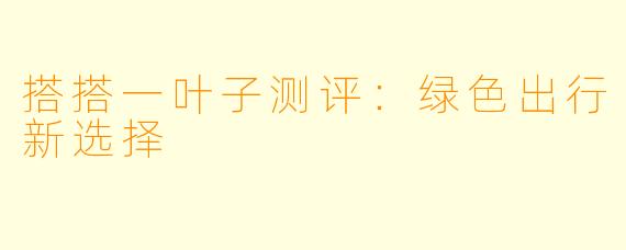 搭搭一叶子测评：绿色出行新选择