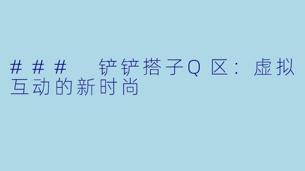 ### 铲铲搭子Q区：虚拟互动的新时尚