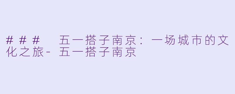 ### 五一搭子南京：一场城市的文化之旅-五一搭子南京