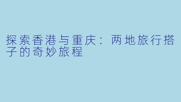 探索香港与重庆：两地旅行搭子的奇妙旅程