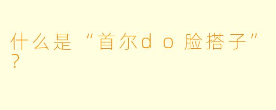 什么是“首尔do脸搭子”？  