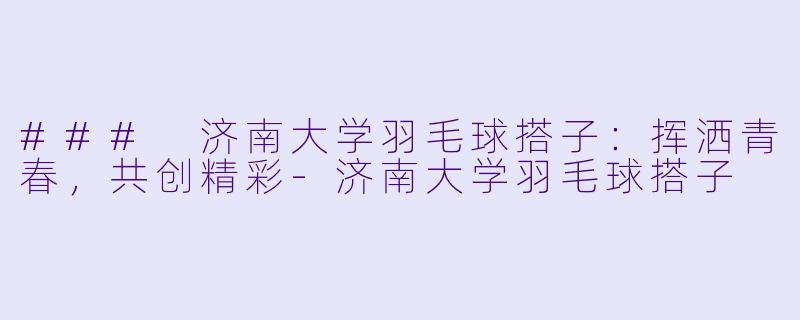 ### 济南大学羽毛球搭子：挥洒青春，共创精彩-济南大学羽毛球搭子