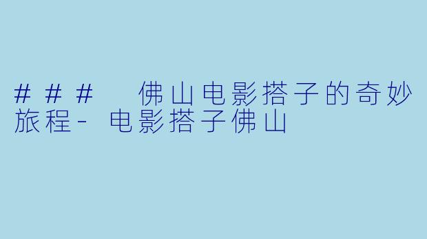 ### 佛山电影搭子的奇妙旅程-电影搭子佛山