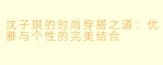 沈子琪的时尚穿搭之道：优雅与个性的完美结合