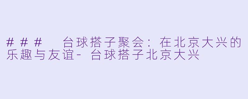 ### 台球搭子聚会：在北京大兴的乐趣与友谊-台球搭子北京大兴