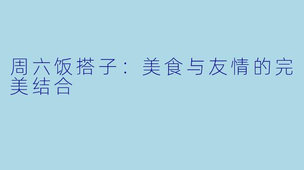周六饭搭子：美食与友情的完美结合