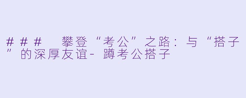 ### 攀登“考公”之路:与“搭子”的深厚友谊