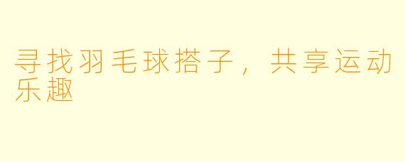 寻找羽毛球搭子，共享运动乐趣