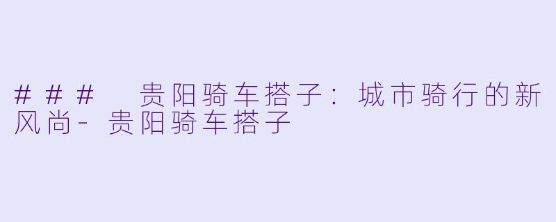 ### 贵阳骑车搭子：城市骑行的新风尚-贵阳骑车搭子