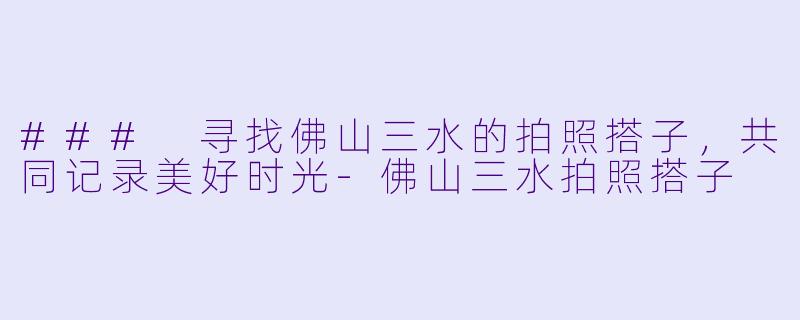 ### 寻找佛山三水的拍照搭子，共同记录美好时光-佛山三水拍照搭子