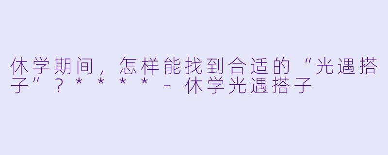 休学期间,怎样能找到合适的“光遇搭子”?****