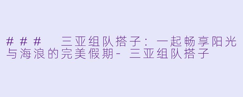 ### 三亚组队搭子：一起畅享阳光与海浪的完美假期-三亚组队搭子