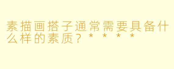 素描画搭子通常需要具备什么样的素质？****