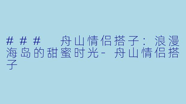 ### 舟山情侣搭子：浪漫海岛的甜蜜时光-舟山情侣搭子