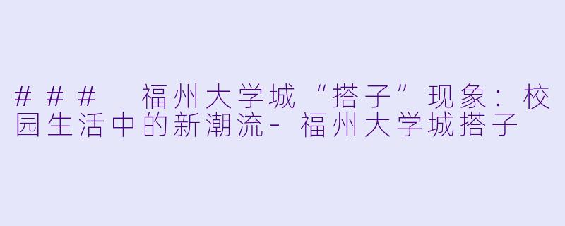### 福州大学城“搭子”现象：校园生活中的新潮流-福州大学城搭子