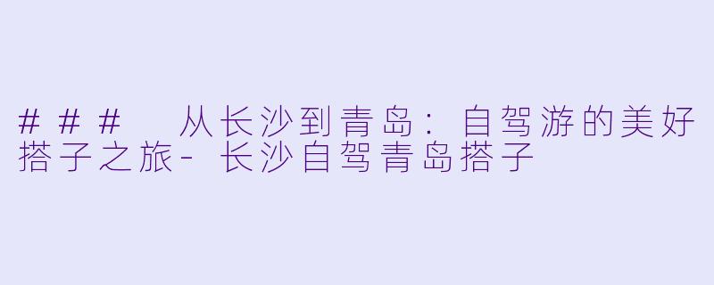 ### 从长沙到青岛:自驾游的美好搭子之旅