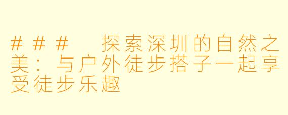 ### 探索深圳的自然之美：与户外徒步搭子一起享受徒步乐趣