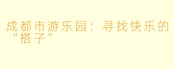 成都市游乐园：寻找快乐的“搭子”