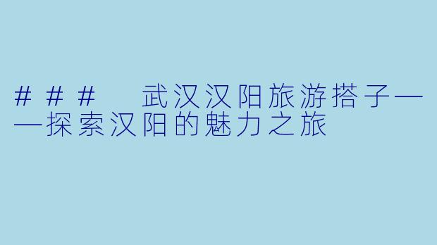 ### 武汉汉阳旅游搭子——探索汉阳的魅力之旅