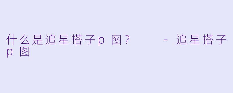 什么是追星搭子p图？  