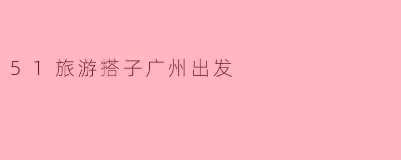 ### 畅游广州,51旅游搭子带你探秘美丽目的地