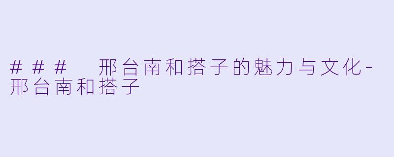 ### 邢台南和搭子的魅力与文化
