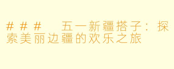 ### 五一新疆搭子：探索美丽边疆的欢乐之旅