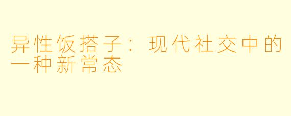 异性饭搭子：现代社交中的一种新常态