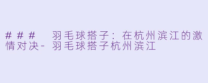 ### 羽毛球搭子:在杭州滨江的激情对决