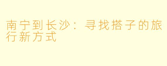 南宁到长沙：寻找搭子的旅行新方式