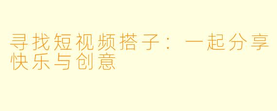 寻找短视频搭子：一起分享快乐与创意