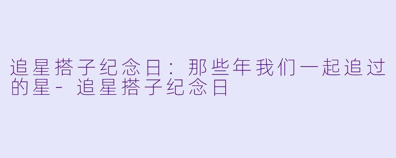追星搭子纪念日：那些年我们一起追过的星-追星搭子纪念日