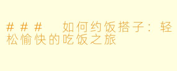 ### 如何约饭搭子：轻松愉快的吃饭之旅