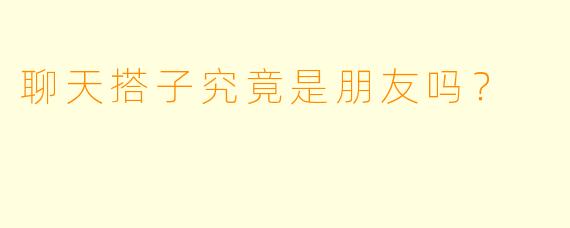 聊天搭子究竟是朋友吗？