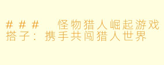 ### 怪物猎人崛起游戏搭子：携手共闯猎人世界