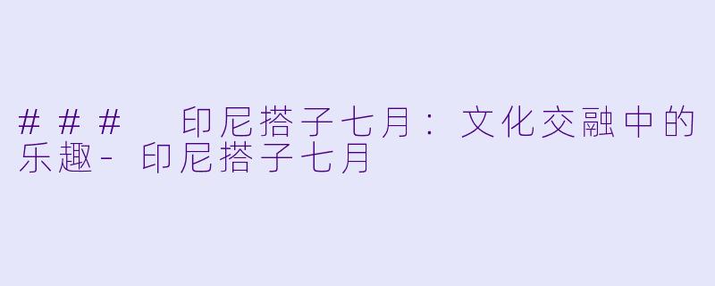 ### 印尼搭子七月：文化交融中的乐趣-印尼搭子七月