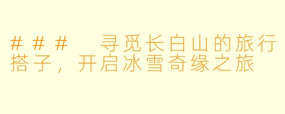 ### 寻觅长白山的旅行搭子，开启冰雪奇缘之旅