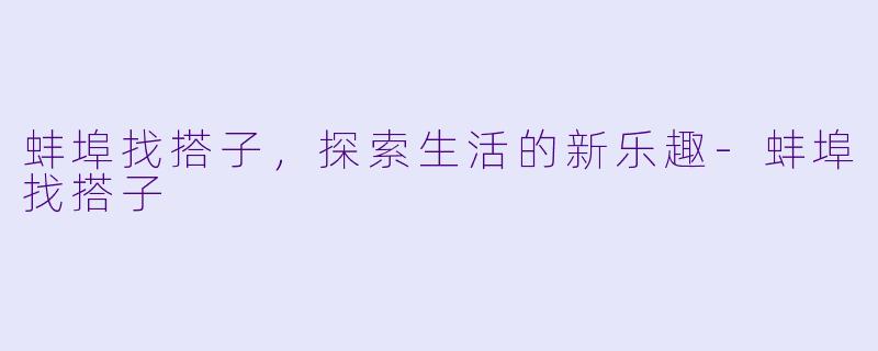 蚌埠找搭子，探索生活的新乐趣-蚌埠找搭子