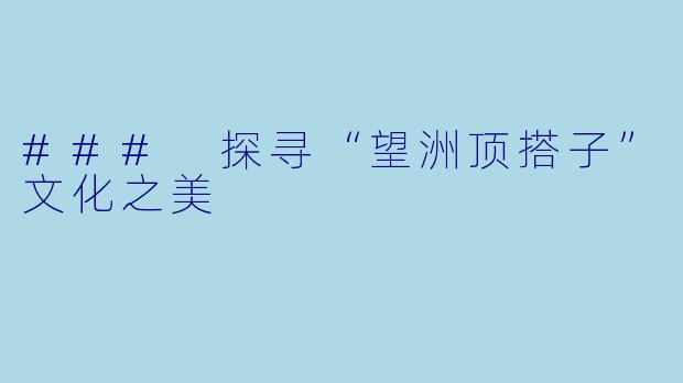 ### 探寻“望洲顶搭子”文化之美