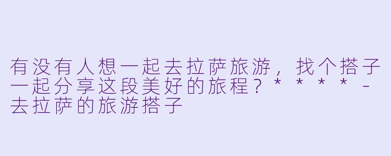 有没有人想一起去拉萨旅游，找个搭子一起分享这段美好的旅程？****
