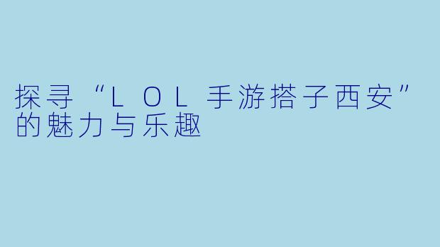 探寻“LOL手游搭子西安”的魅力与乐趣