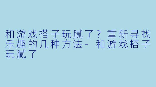 和游戏搭子玩腻了？重新寻找乐趣的几种方法-和游戏搭子玩腻了