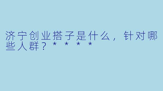 济宁创业搭子是什么,针对哪些人群?****
